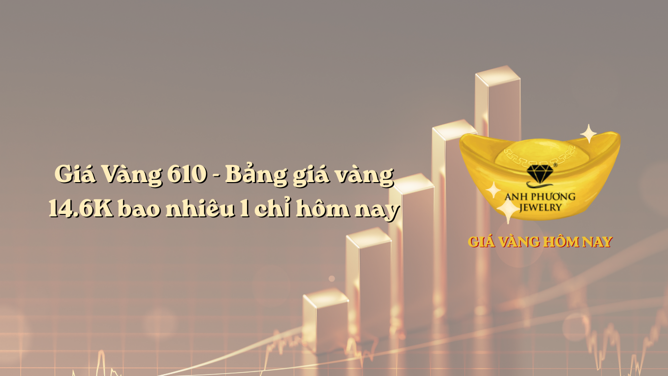 Giá Vàng 610 - Bảng giá vàng 14.6K bao nhiêu 1 chỉ hôm nay