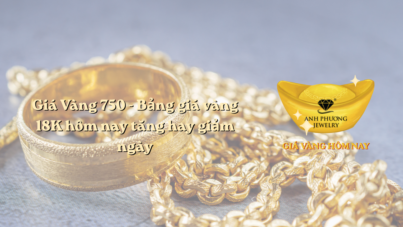 Giá Vàng 750 - Bảng giá vàng 18K hôm nay tăng hay giảm ngày