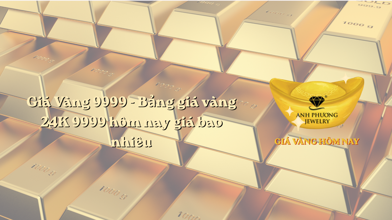 Giá Vàng 9999 - Bảng giá vàng 24K 9999 hôm nay giá bao nhiêu