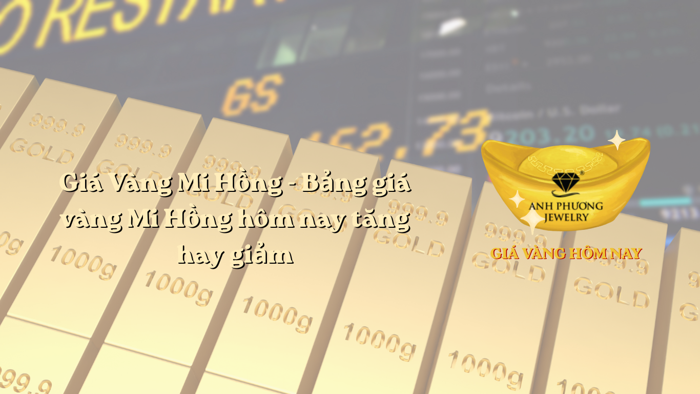 Giá Vàng Mi Hồng - Bảng giá vàng Mi Hồng hôm nay tăng hay giảm
